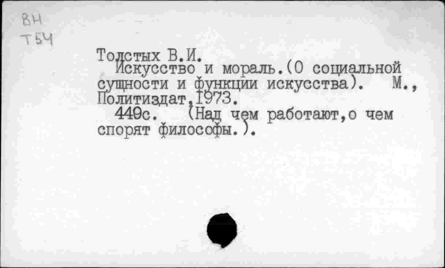 ﻿Толстых В.И.
Искусство и мораль.(О социальной сущности и функции искусства). М. Политиздат,1973.
449с. (Над чем работают,© чем спорят философы.).